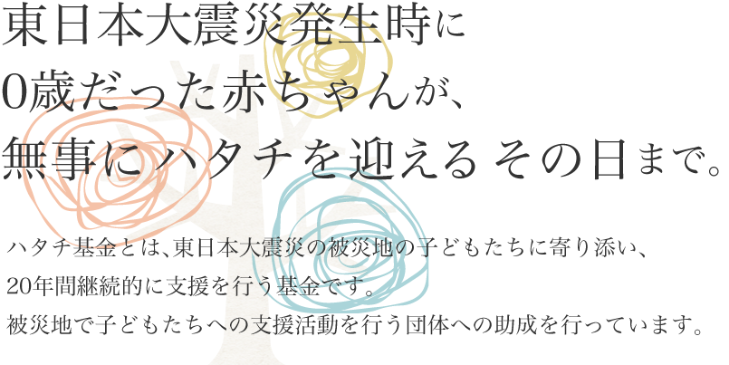 東日本大震災発生時に 0歳だった赤ちゃんが 無事にハタチを迎えるその日まで ハタチ基金